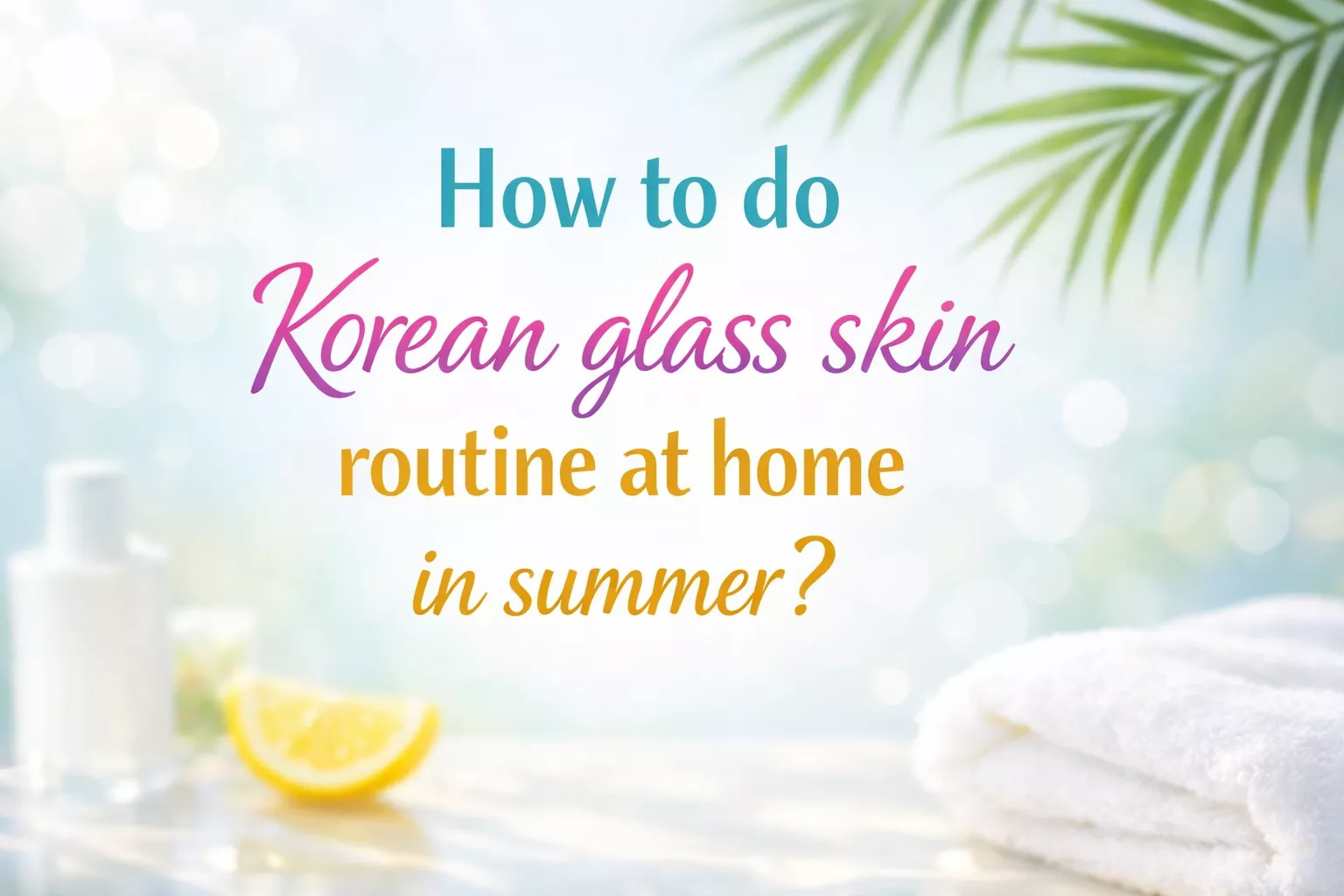गर्मी में कोरियन ग्लास स्किन रूटीन को घर पर कैसे करें?